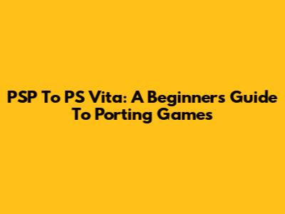 PSP To PS Vita: A Beginner's Guide To Porting Games