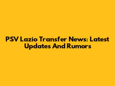 PSV Lazio Transfer News: Latest Updates And Rumors