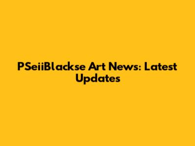 PSeiiBlackse Art News: Latest Updates