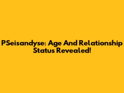 PSeisandyse: Age And Relationship Status Revealed!