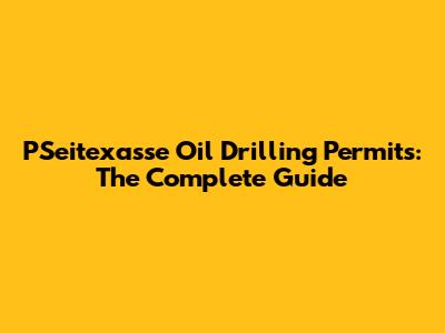 PSeitexasse Oil Drilling Permits: The Complete Guide