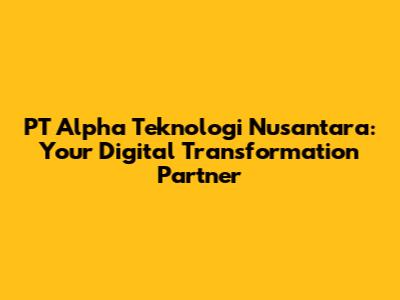 PT Alpha Teknologi Nusantara: Your Digital Transformation Partner