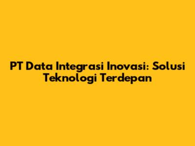 PT Data Integrasi Inovasi: Solusi Teknologi Terdepan