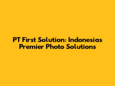 PT First Solution: Indonesia's Premier Photo Solutions