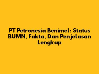 PT Petronesia Benimel: Status BUMN, Fakta, Dan Penjelasan Lengkap