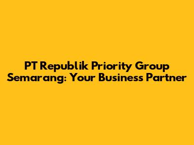PT Republik Priority Group Semarang: Your Business Partner