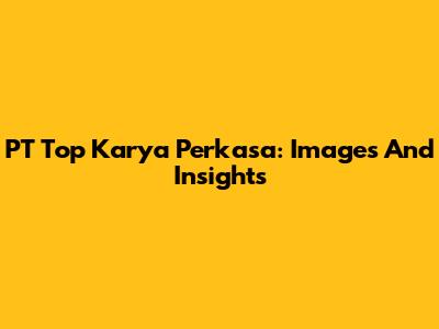 PT Top Karya Perkasa: Images And Insights