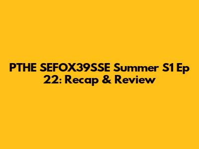 PTHE SEFOX39SSE Summer S1 Ep 22: Recap & Review