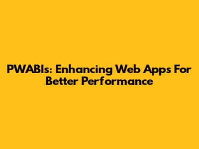 PWABIs: Enhancing Web Apps For Better Performance