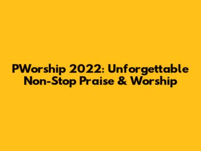 PWorship 2022: Unforgettable Non-Stop Praise & Worship