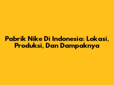 Pabrik Nike Di Indonesia: Lokasi, Produksi, Dan Dampaknya