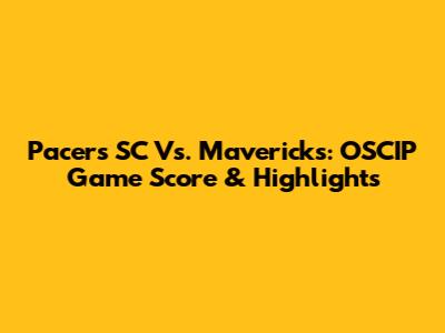 Pacers SC Vs. Mavericks: OSCIP Game Score & Highlights