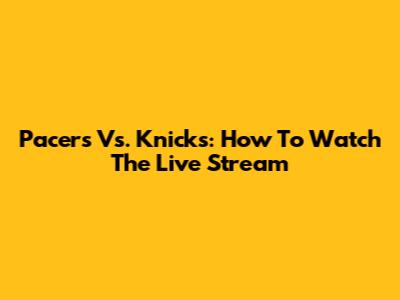 Pacers Vs. Knicks: How To Watch The Live Stream