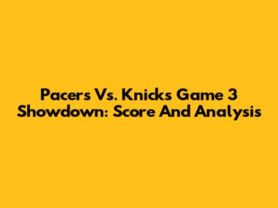Pacers Vs. Knicks Game 3 Showdown: Score And Analysis