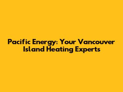 Pacific Energy: Your Vancouver Island Heating Experts