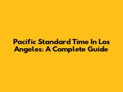 Pacific Standard Time In Los Angeles: A Complete Guide
