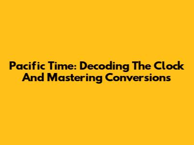 Pacific Time: Decoding The Clock And Mastering Conversions