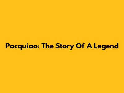 Pacquiao: The Story Of A Legend