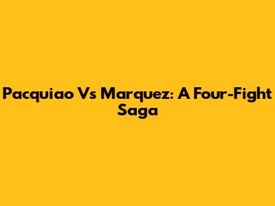 Pacquiao Vs Marquez: A Four-Fight Saga
