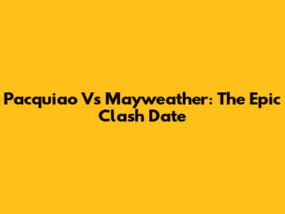 Pacquiao Vs Mayweather: The Epic Clash Date