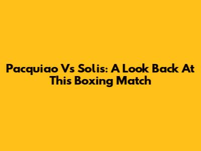 Pacquiao Vs Solis: A Look Back At This Boxing Match
