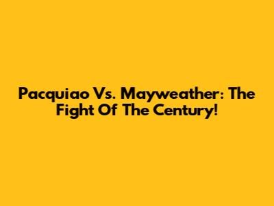 Pacquiao Vs. Mayweather: The Fight Of The Century!