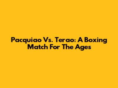 Pacquiao Vs. Terao: A Boxing Match For The Ages