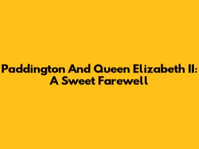 Paddington And Queen Elizabeth II: A Sweet Farewell