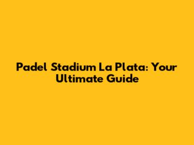 Padel Stadium La Plata: Your Ultimate Guide