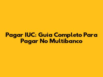 Pagar IUC: Guia Completo Para Pagar No Multibanco