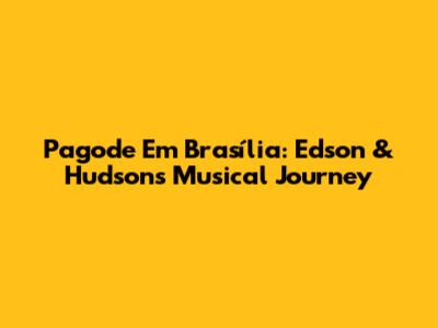 Pagode Em Brasília: Edson & Hudson's Musical Journey