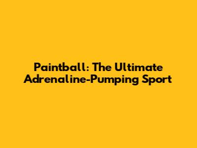 Paintball: The Ultimate Adrenaline-Pumping Sport