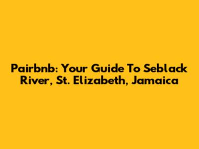 Pairbnb: Your Guide To Seblack River, St. Elizabeth, Jamaica