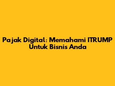 Pajak Digital: Memahami ITRUMP Untuk Bisnis Anda