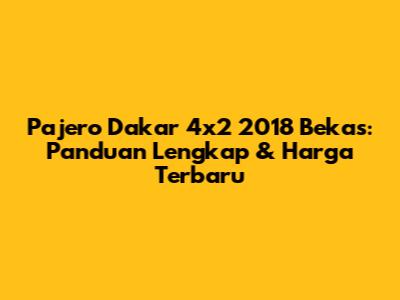 Pajero Dakar 4x2 2018 Bekas: Panduan Lengkap & Harga Terbaru