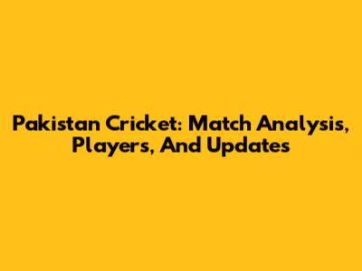 Pakistan Cricket: Match Analysis, Players, And Updates