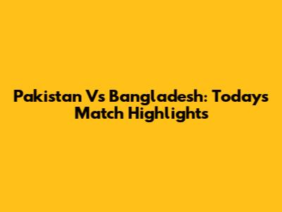 Pakistan Vs Bangladesh: Today's Match Highlights