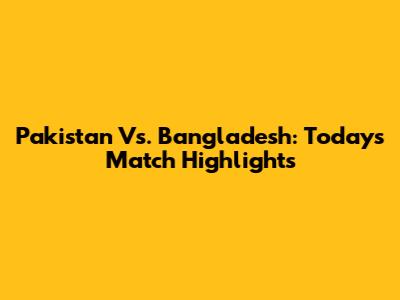 Pakistan Vs. Bangladesh: Today's Match Highlights