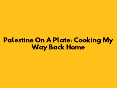 Palestine On A Plate: Cooking My Way Back Home