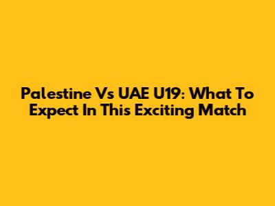 Palestine Vs UAE U19: What To Expect In This Exciting Match
