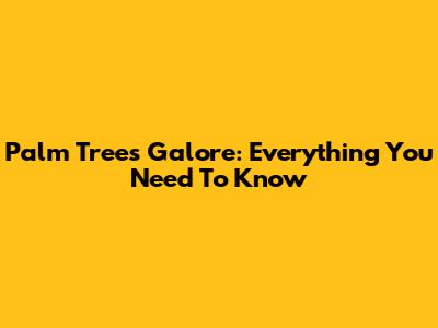 Palm Trees Galore: Everything You Need To Know