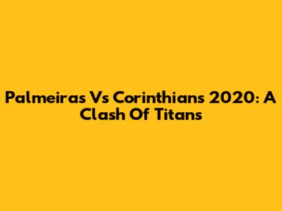 Palmeiras Vs Corinthians 2020: A Clash Of Titans