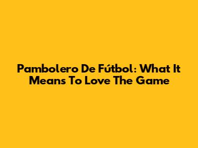 Pambolero De Fútbol: What It Means To Love The Game