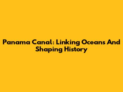 Panama Canal: Linking Oceans And Shaping History
