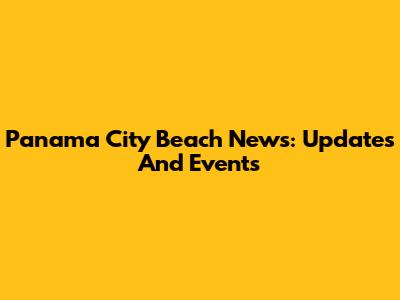 Panama City Beach News: Updates And Events