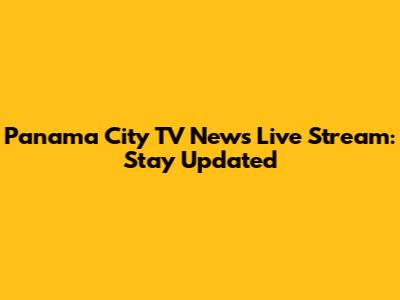 Panama City TV News Live Stream: Stay Updated