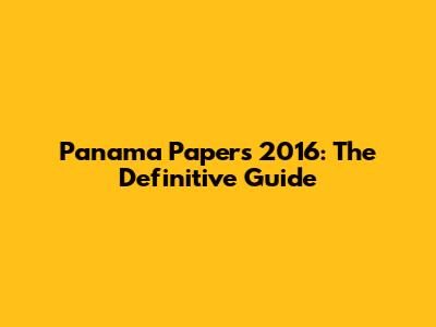 Panama Papers 2016: The Definitive Guide