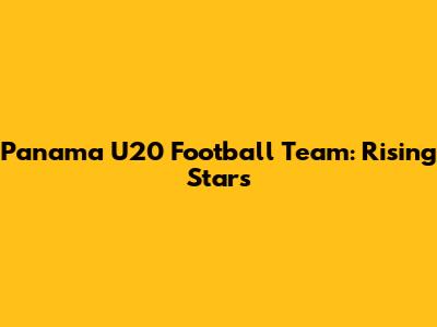 Panama U20 Football Team: Rising Stars