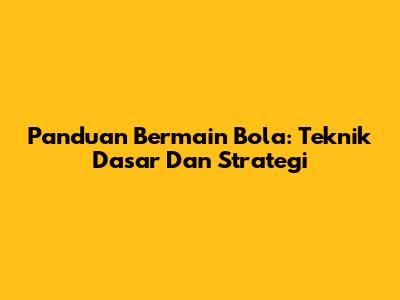 Panduan Bermain Bola: Teknik Dasar Dan Strategi