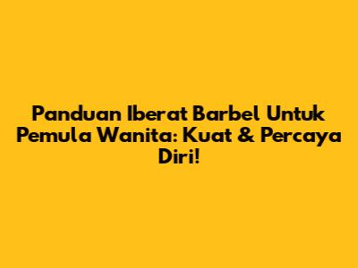 Panduan Iberat Barbel Untuk Pemula Wanita: Kuat & Percaya Diri!